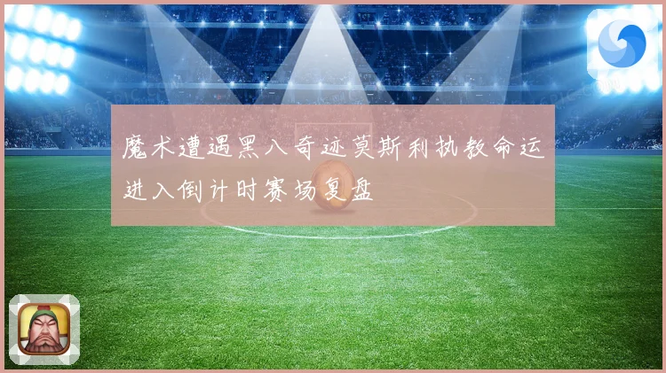 魔术遭遇黑八奇迹莫斯利执教命运进入倒计时赛场复盘