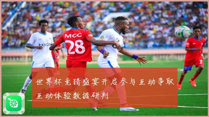 世界杯竞猜盛宴开启参与互动争取互动体验数据研判