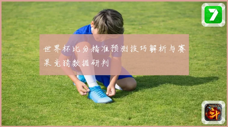 世界杯比分精准预测技巧解析与赛果竞猜数据研判