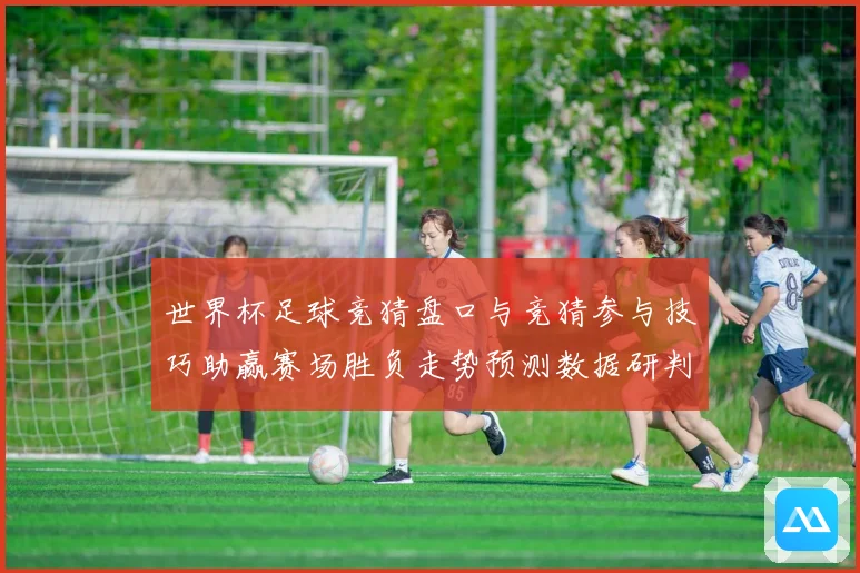 世界杯足球竞猜盘口与竞猜参与技巧助赢赛场胜负走势预测数据研判