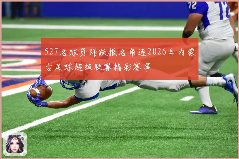 527名球员踊跃报名角逐2026年内蒙古足球超级联赛精彩赛事