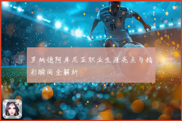 罗纳德阿库尼亚职业生涯亮点与精彩瞬间全解析