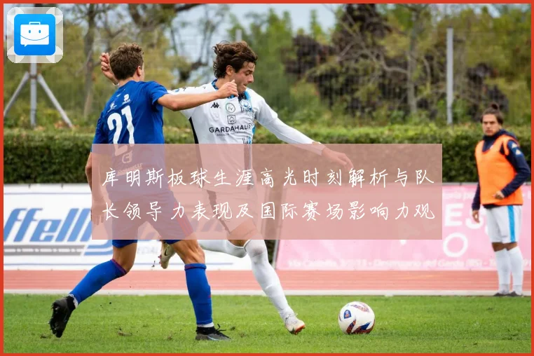 库明斯板球生涯高光时刻解析与队长领导力表现及国际赛场影响力观察