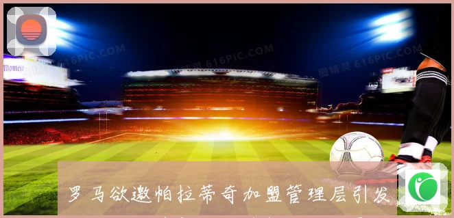 罗马欲邀帕拉蒂奇加盟管理层引发转会与重建新格局猜想走向与影响战术观察