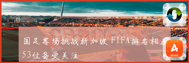 国足客场挑战新加坡 FIFA排名相差53位备受关注