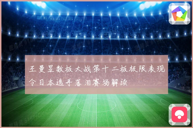 王曼昱数板大战第十二板极限表现令日本选手落泪赛场解读