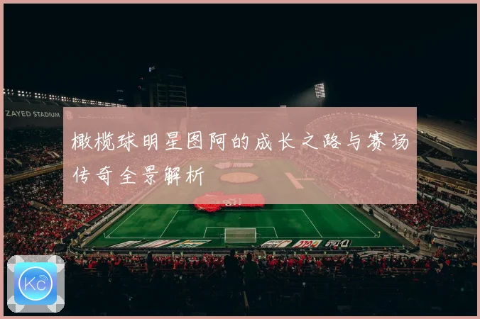橄榄球明星图阿的成长之路与赛场传奇全景解析