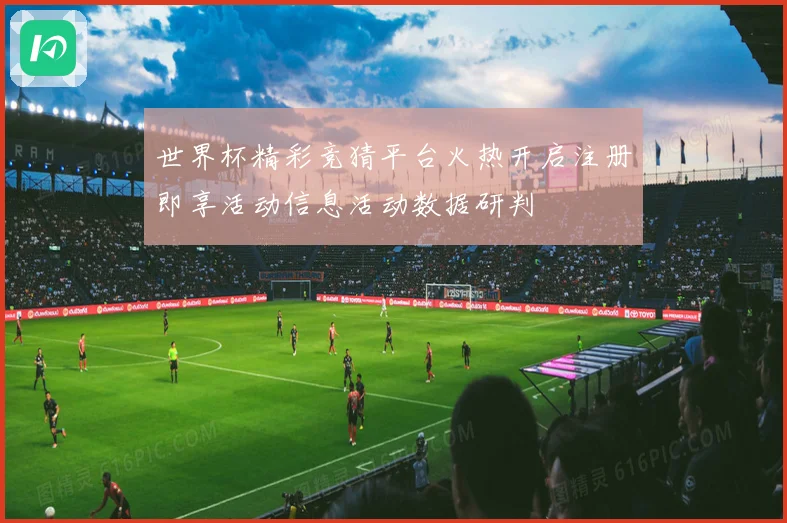 世界杯精彩竞猜平台火热开启注册即享活动信息活动数据研判
