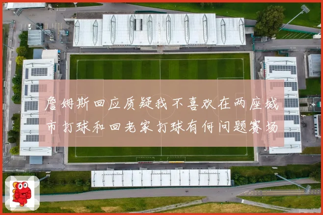 詹姆斯回应质疑我不喜欢在两座城市打球和回老家打球有何问题赛场复盘