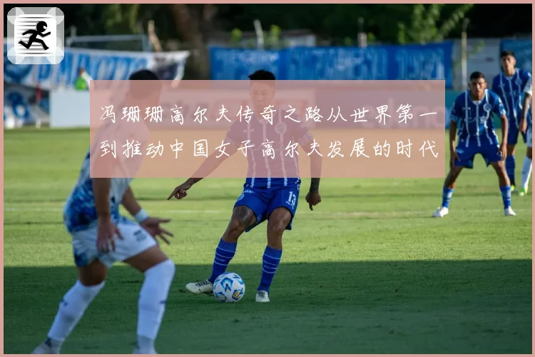冯珊珊高尔夫传奇之路从世界第一到推动中国女子高尔夫发展的时代榜样