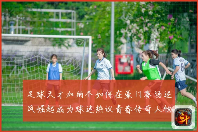 足球天才加纳乔如何在豪门赛场逆风崛起成为球迷热议青春传奇人物