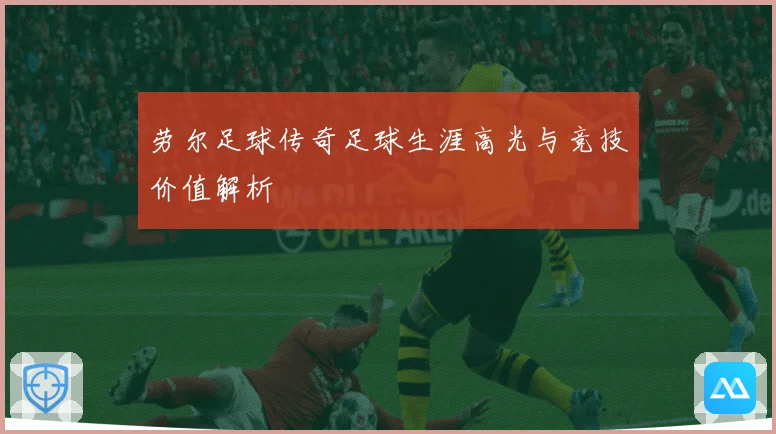 劳尔足球传奇足球生涯高光与竞技价值解析