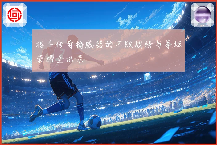 格斗传奇梅威瑟的不败战绩与拳坛荣耀全记录