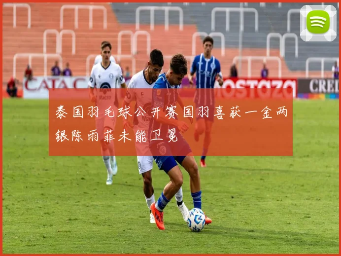 泰国羽毛球公开赛国羽喜获一金两银陈雨菲未能卫冕