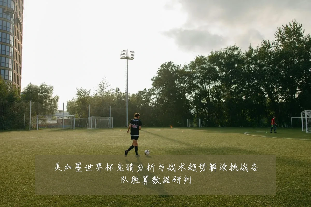美加墨世界杯竞猜分析与战术趋势解读挑战各队胜算数据研判