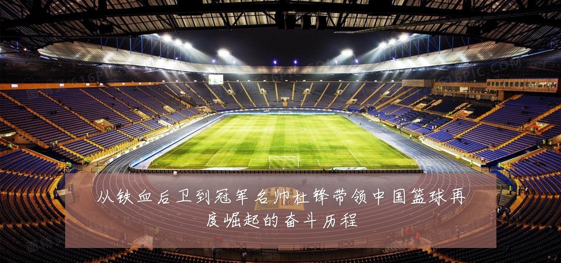 从铁血后卫到冠军名帅杜锋带领中国篮球再度崛起的奋斗历程