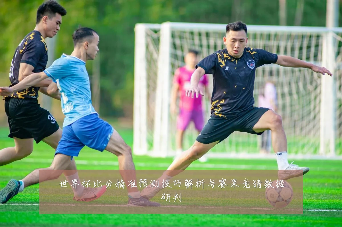 世界杯比分精准预测技巧解析与赛果竞猜数据研判