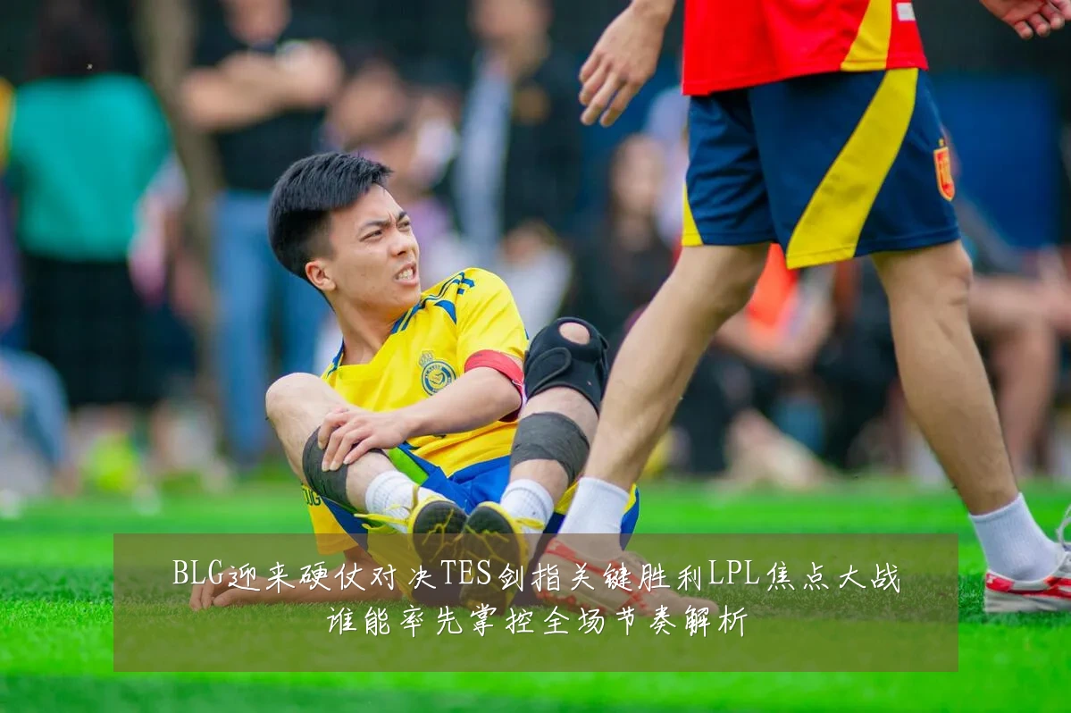 BLG迎来硬仗对决TES剑指关键胜利LPL焦点大战谁能率先掌控全场节奏解析