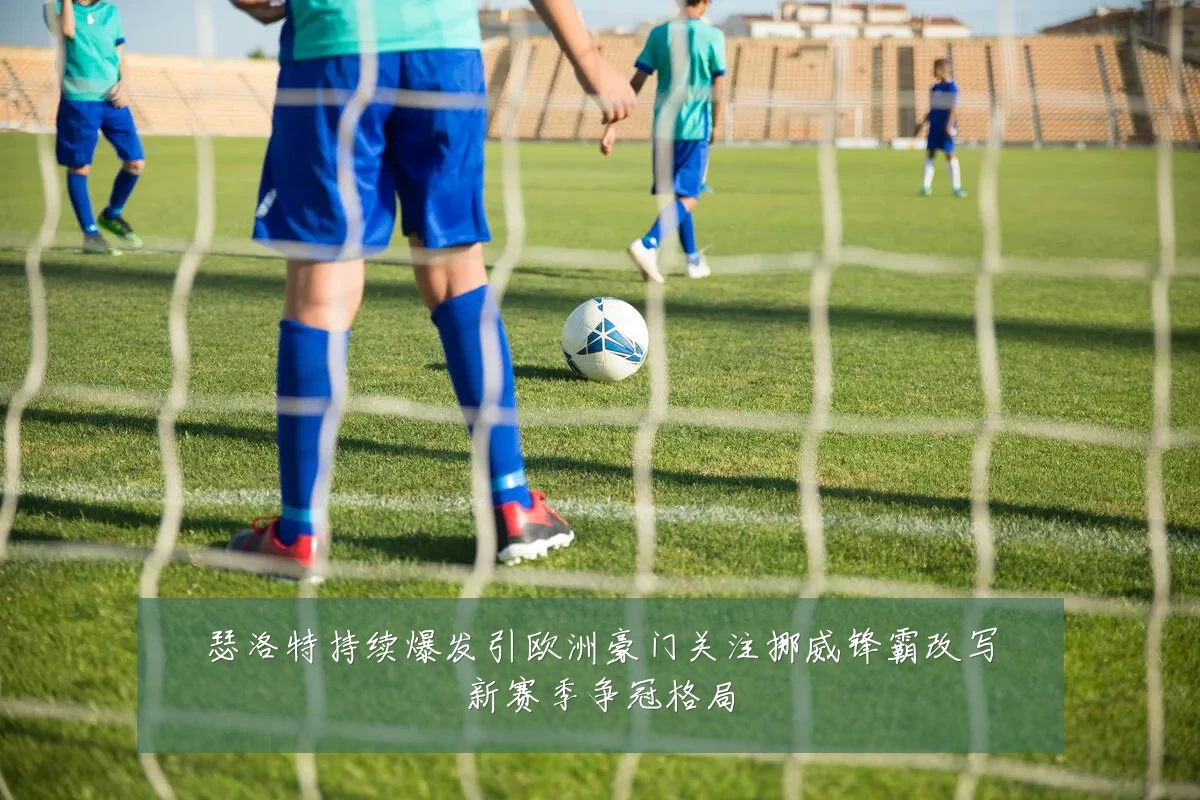 瑟洛特持续爆发引欧洲豪门关注挪威锋霸改写新赛季争冠格局