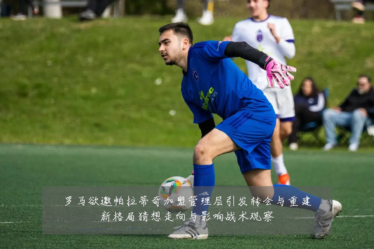 罗马欲邀帕拉蒂奇加盟管理层引发转会与重建新格局猜想走向与影响战术观察