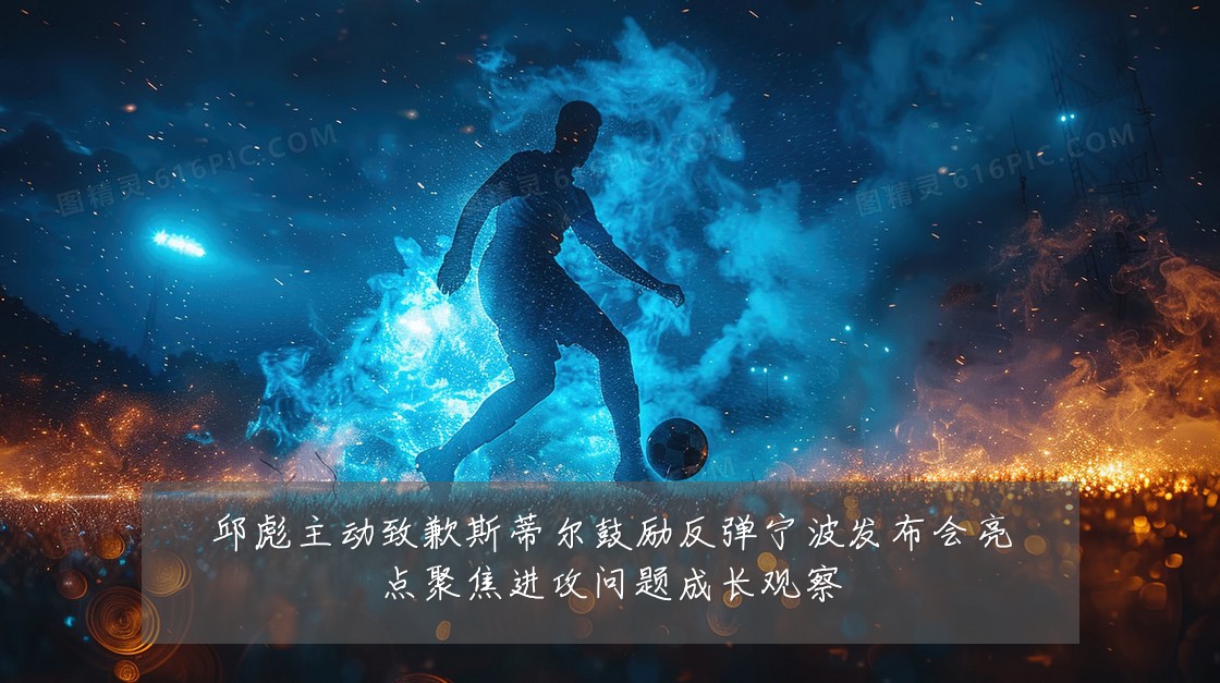 邱彪主动致歉斯蒂尔鼓励反弹宁波发布会亮点聚焦进攻问题成长观察