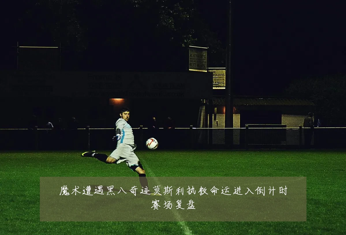魔术遭遇黑八奇迹莫斯利执教命运进入倒计时赛场复盘